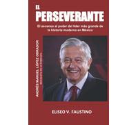 EL PERSEVERANTE: El ascenso al poder del líder más grande de la historia moderna en México