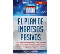 El Plan De Ingresos Pasivos: 4 en 1: Cómo Crear Ingresos Pasivos y Ganar Dinero en Línea con Comercio Electrónico usando Shopify, Amazon FBA, Marketing de Afiliación, Arbitraje Minorista y eBay