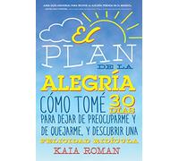 El plan de la alegria: Cómo tomé 30 días para dejar de preocuparme y de quejarme, y descubrir una felicidad ridícula