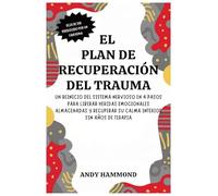 El Plan de Recuperación del Trauma: Un Reinicio del Sistema Nervioso en 4 Pasos para Liberar Heridas Emocionales Almacenadas y Recuperar Su Calma Interior Sin Años de Terapia