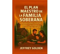 El Plan Maestro de la Familia Soberana: Cómo Criar Hijos Fuertes, Libres y Saludables en la Era del Colapso