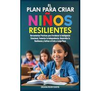 El Plan Para Criar Niños Resilientes: Herramientas Prácticas para Fortalecer la Inteligencia Emocional, Fomentar la Independencia, Desarrollar la Resiliencia y Cultivar el Éxito a Largo Plazo