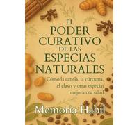 El Poder Curativo De Las Especias Naturales: Como la canela, la cúrcuma, el clavo y otras especias mejoran tu salud.