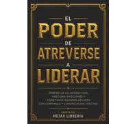El Poder De Atreverse A Liderar: Domina La Vulnerabilidad, Gestiona Emociones Y Construye Equipos Sólidos Con Confianza Y Comunicación Efectiva