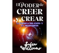 EL PODER DE CREER Y CREAR: LA FORMULA DEL EXITO Y LA PROSPERIDAD; LIBRO DE SUPERACIÓN PERSONAL, DE LA MENTE A LA ACCIÓN , CONOCE EL METODO CORRECTO PARA TRANSFORMAR TU VIDA, ESTRATEGIAS CLAVES