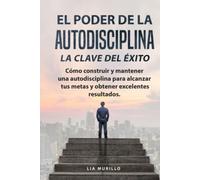 EL PODER DE LA AUTODISCIPLINA " LA CLAVE DEL ÉXITO " Cómo construir y mantener una autodisciplina para alcanzar tus metas, y obtener excelentes resultados.