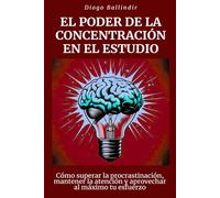 El poder de la concentración en el estudio: Cómo superar la procrastinación, mantener la atención y aprovechar al máximo tu esfuerzo