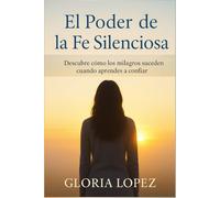 El Poder de la Fe Silenciosa: Descubre cómo los milagros suceden cuando aprendes a confiar: Una guía para sanar, soltar y renacer en la luz divina
