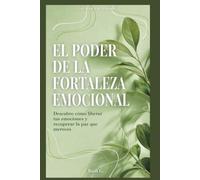 EL PODER DE LA FORTALEZA EMOCIONAL: Descubre cómo liberar tus emociones y recuperar la paz que mereces (vive el ahora con madurez)