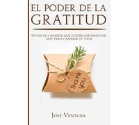 El Poder de la Gratitud: Técnicas y Hábitos Que Puedes Implementar Hoy para Cambiar Tu Vida