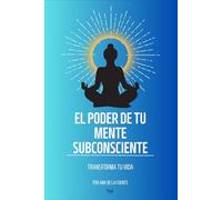EL PODER DE LA MENTE SUBCONSCIENTE: TRANSFORMA TU VIDA, Libro de ayuda para transformar tu vida con tu poder interior (MANIFESTACIÓN)