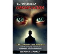 El Poder de la Observación: Cómo Analizar a las Personas a Través del Lenguaje Corporal y la Lectura Rápida, con Técnicas y Ejercicios.