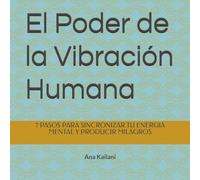 El Poder de la Vibración Humana: 7 PASOS PARA SINCRONIZAR TU ENERGIA MENTAL Y PRODUCIR MILAGROS