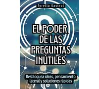 El poder de las preguntas inútiles: Desbloquea ideas, pensamiento lateral y soluciones rápidas