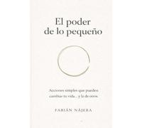 El Poder De Lo Pequeño: Acciones simples que pueden cambiar tu vida... y la de otros.