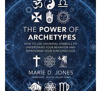 El poder de los arquetipos: cómo utilizar símbolos universales para comprender tu comportamiento y reprogramar tu subconsciente