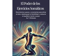 El poder de los ejercicios somáticos Movimientos: suaves y conscientes para aliviar el dolor,desbloquear la flexibilidad y restaurar el equilibrio mente-cuerpo