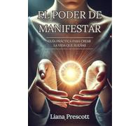El Poder de Manifestar: Guía Práctica para Crear la Vida que Sueñas | Liana Prescott: Utiliza la Ley de la Atracción y Afirmaciones Positivas para Transformar tu Realidad