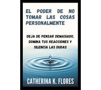 El poder de no tomar las cosas personalmente: Deja de pensar demasiado, domina tus reacciones y silencia las dudas