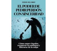 El poder de pedir perdón con sinceridad: Cómo sanar vínculos, recuperar la confianza y liberarse de la culpa