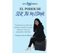 EL PODER DE SER TÚ MISMA: Transforma tu dolor del pasado, desata tu poder interno y vive con propósito y libertad