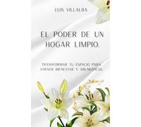 EL PODER DE UN HOGAR LIMPIO.: Transformar tu espacio para atraer bienestar y abundancia.