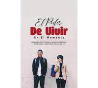 EL PODER DE VIVIR EN EL MOMENTO: Aprende CÓMO VIVIR EN EL MOMENTO PRESENTE, DISFRUTARLO Y ACEPTARLO POR LO QUE ES