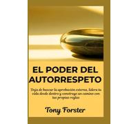 EL PODER DEL AUTORRESPETO: Deja de buscar la aprobación externa, lidera tu vida desde dentro y construye un camino con tus propias reglas