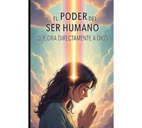 El PODER DEL SER HUMANO QUE ORA DIRECTAMENTE A DIOS: EL PODER TRANSFORMADOR DE LA ORACION DIRECTA CONECTANDO TU ESPIRITU CON LA FUENTE DIVINA
