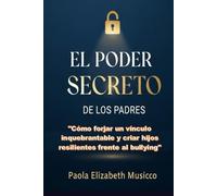 El Poder Secreto de los Padres: Cómo forjar un vínculo inquebrantable y criar hijos resilientes frente al bullying, al acoso escolar y el ciberacoso