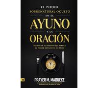 El Poder Sobrenatural Oculto en El Ayuno Y la Oración: Dominar El Hábito Que Libera El Poder Explosivo de Dios