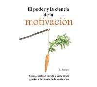El poder y la ciencia de la motivación: Cómo cambiar tu vida y vivir mejor gracias a la ciencia de la motivación