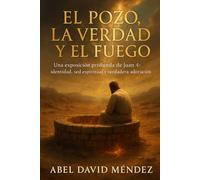 EL POZO, LA VERDAD Y EL FUEGO Cuando Cristo rompe tu historia desde adentro: Una exposición profunda de Juan 4: identidad, sed espiritual y verdadera adoración