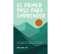 El Primer Paso para Emprender: Guía práctica para transformar tus ideas en negocios exitosos: 1 (De Cero a Éxito)