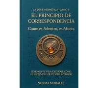 El Principio de Correspondencia: Como es adentro, es afuera: Leyendo tu vida exterior como el espejo fiel de tu vida interior (La Alquimia del Ser)