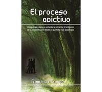 El proceso adictivo: Una guía para conocer, entender y enfrentar el fenómeno de la autodestrucción desde un punto de vista psicológico