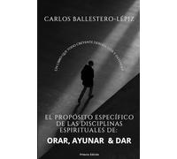 EL PROPÓSITO ESPECÍFICO DE LAS DISCIPLINAS ESPIRITUALES DE: ORAR, AYUNAR Y DAR