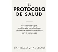 El Protocolo De Salud: Recupera energía, equilibra tu metabolismo y vive más tiempo en armonía con la naturaleza.