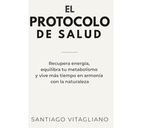 El Protocolo De Salud: Recupera energía, equilibra tu metabolismo y vive más tiempo en armonía con la naturaleza.