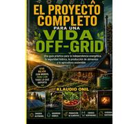 EL PROYECTO COMPLETO PARA UNA VIDA OFF-GRID: Una guía práctica sobre la independencia energética, la seguridad hídrica, la producción de alimentos y la agricultura sostenible