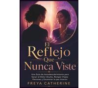 El Reflejo Que Nunca Viste: Una Guía de Autodescubrimiento para Sanar el Dolor Oculto, Romper Viejos Patrones y Encontrar la paz Interior
