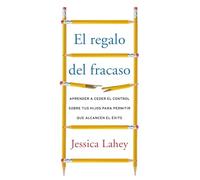 regalo del fracaso: Aprender a ceder el control sobre tus hijos para permitir que alcancen el éxito