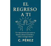 EL REGRESO A TI: Un viaje amoroso para sanar tu historia, abrazar tus heridas y volver a tu hogar interno