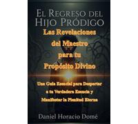 El Regreso del Hijo Pródigo: Las Revelaciones del Maestro para tu Propósito Divino: Una Guía Esencial para Despertar a tu Verdadera Esencia y Manifestar la Plenitud Eterna