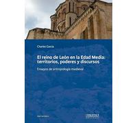 El reino de León en la Edad Media: territorios, poderes y discursos: Ensayos de antropología medieval: 11 (Serie Histórica)