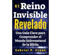 El Reino Invisible Revelado: Una Guía Clara para Comprender el Mundo Sobrenatural de la Biblia