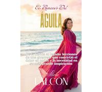 El Renacer del Águila: De la herida al legado: lecciones de una guerrera que convirtió el dolor en poder y la necesidad en su más grande inspiración