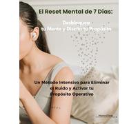 El Reset Mental De 7 Días: Desbloquea Tu Mente y Diseña Tu Propósito: Un Método Intensivo para Eliminar el Ruido y Activar tu Propósito Operativo