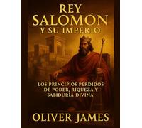 EL REY SALOMÓN Y SU IMPERIO: Principios perdidos de poder, riqueza y sabiduría divina