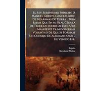 El Rey. SerenÃ-simo PrÃ-ncipe D. Manuel Godoy, GeneralÃ-simo De Mis Armas De Tierra ... Bien Sabeis Que En Mi Real CÃ(c)dula De Trece De Enero De Este ... Un Consejo De Almirantazgo ... He Venido En.